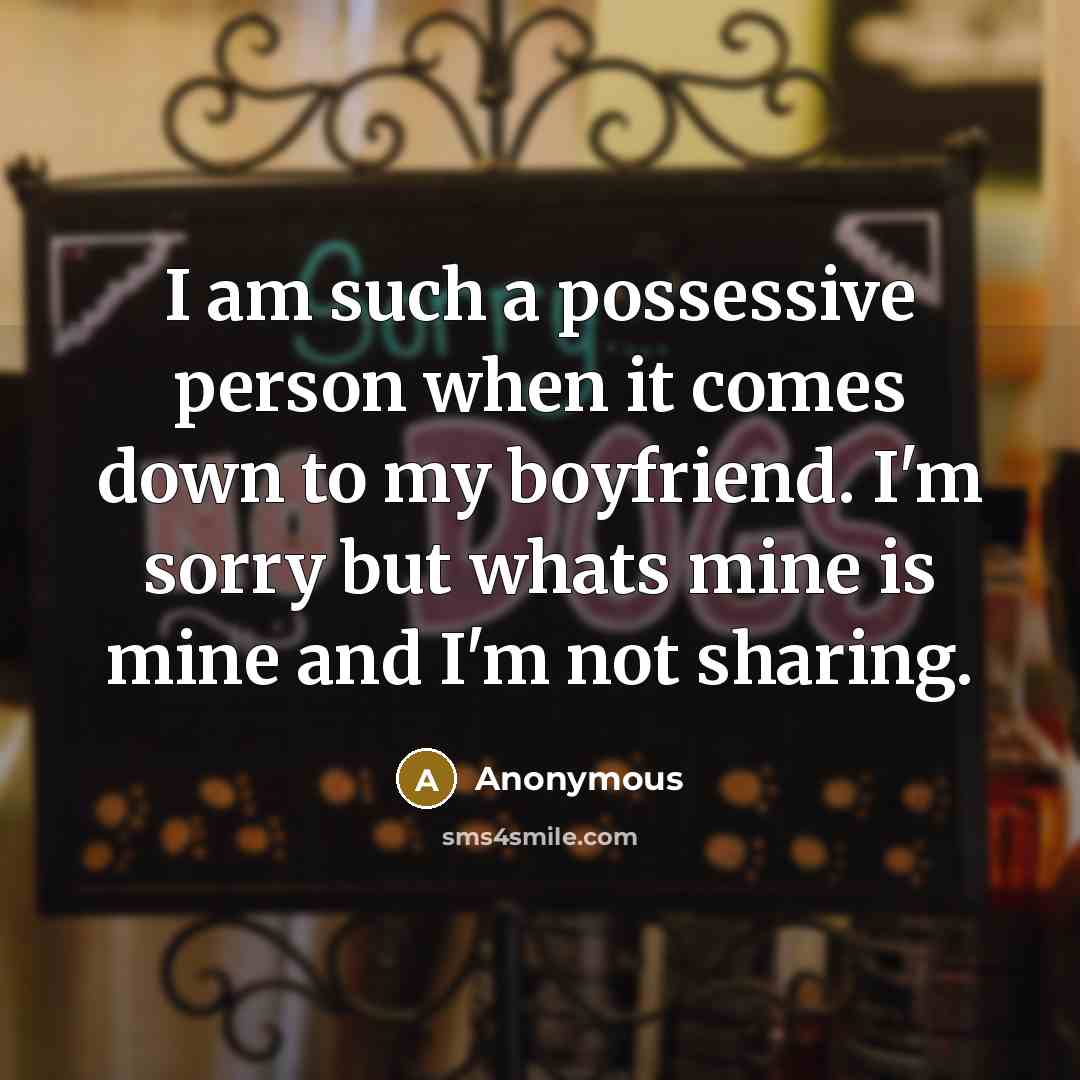 “I am such a possessive person when it comes down to my boyfriend. I'm sorry but whats mine is mine and I'm not sharing.” quote by Anonymous