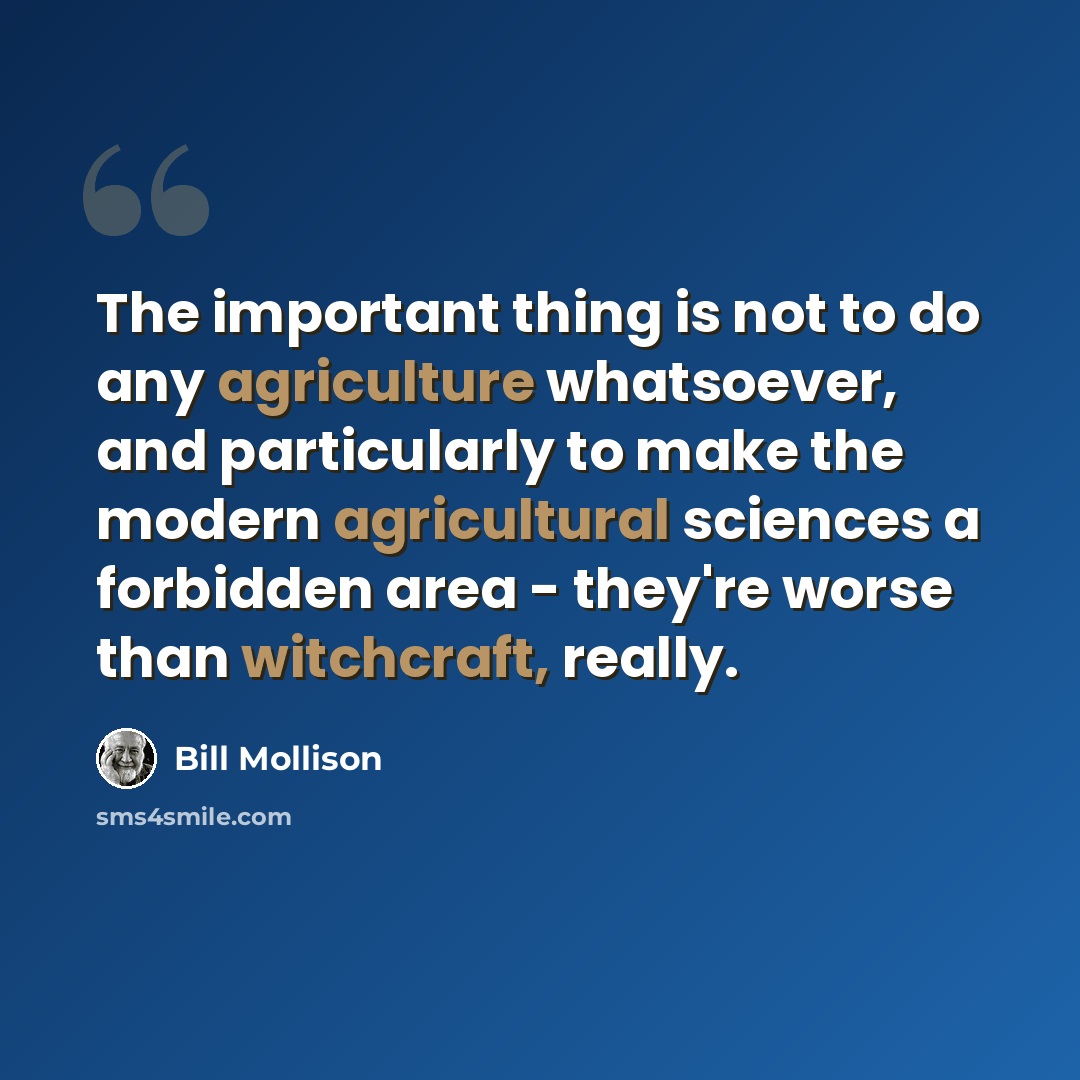 “The important thing is not to do any agriculture whatsoever, and particularly to make the modern agricultural sciences a forbidden area - they're worse than witchcraft, really.” quote by Bill Mollison