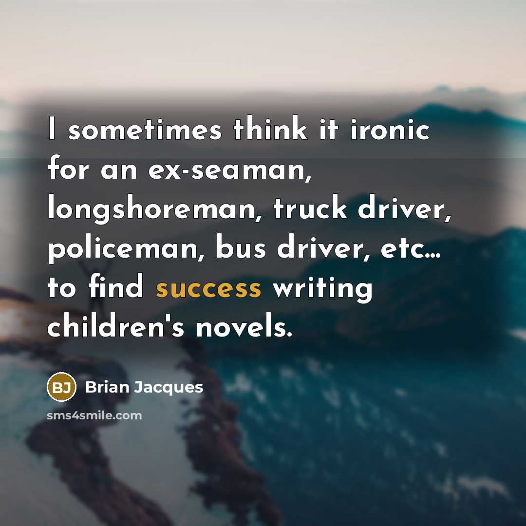 “I sometimes think it ironic for an ex-seaman, longshoreman, truck driver, policeman, bus driver, etc... to find success writing children's novels.” quote by Brian Jacques