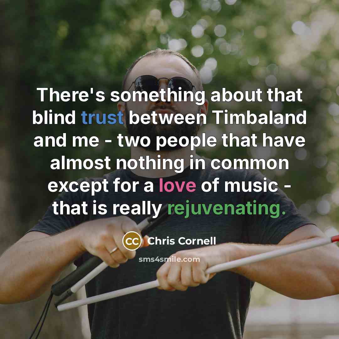 “There's something about that blind trust between Timbaland and me - two people that have almost nothing in common except for a love of music - that is really rejuvenating.” quote by Chris Cornell