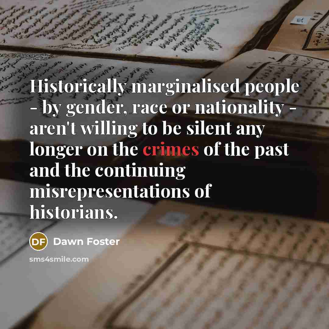 “Historically marginalised people - by gender, race or nationality - aren't willing to be silent any longer on the crimes of the past and the continuing misrepresentations of historians.” quote by Dawn Foster