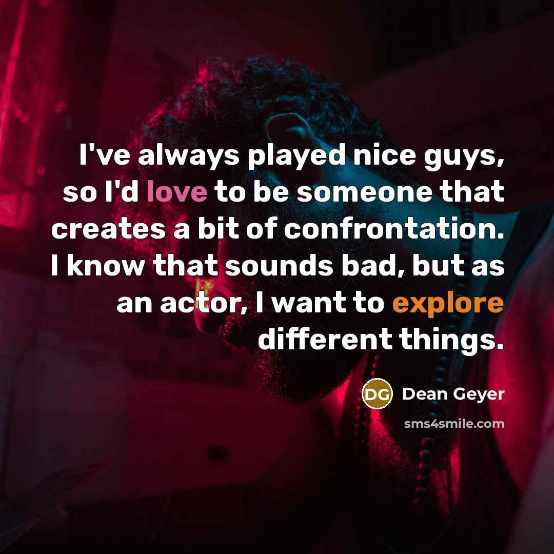 “I've always played nice guys, so I'd love to be someone that creates a bit of confrontation. I know that sounds bad, but as an actor, I want to explore different things.” quote by Dean Geyer