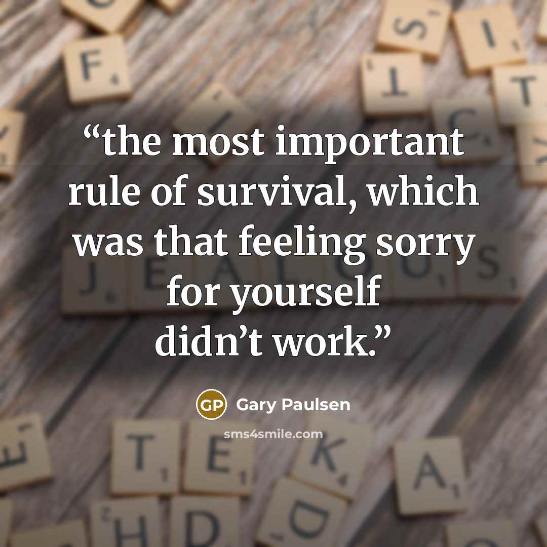 “the most important rule of survival, which was that feeling sorry for yourself didn’t work.” quote by Gary Paulsen