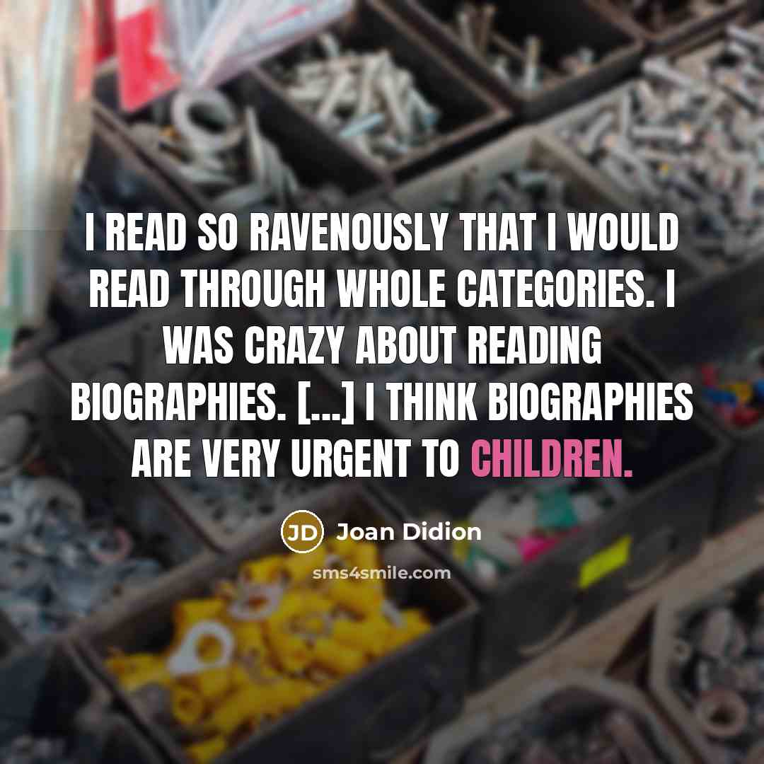 “I read so ravenously that I would read through whole categories. I was crazy about reading biographies. [...] I think biographies are very urgent to children.” quote by Joan Didion