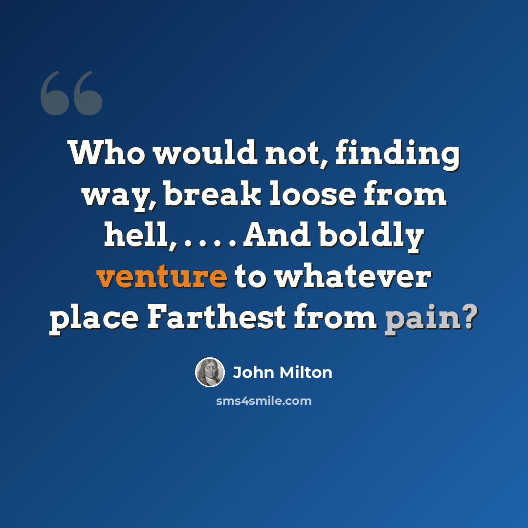 “Who would not, finding way, break loose from hell, . . . . And boldly venture to whatever place Farthest from pain?” quote by John Milton