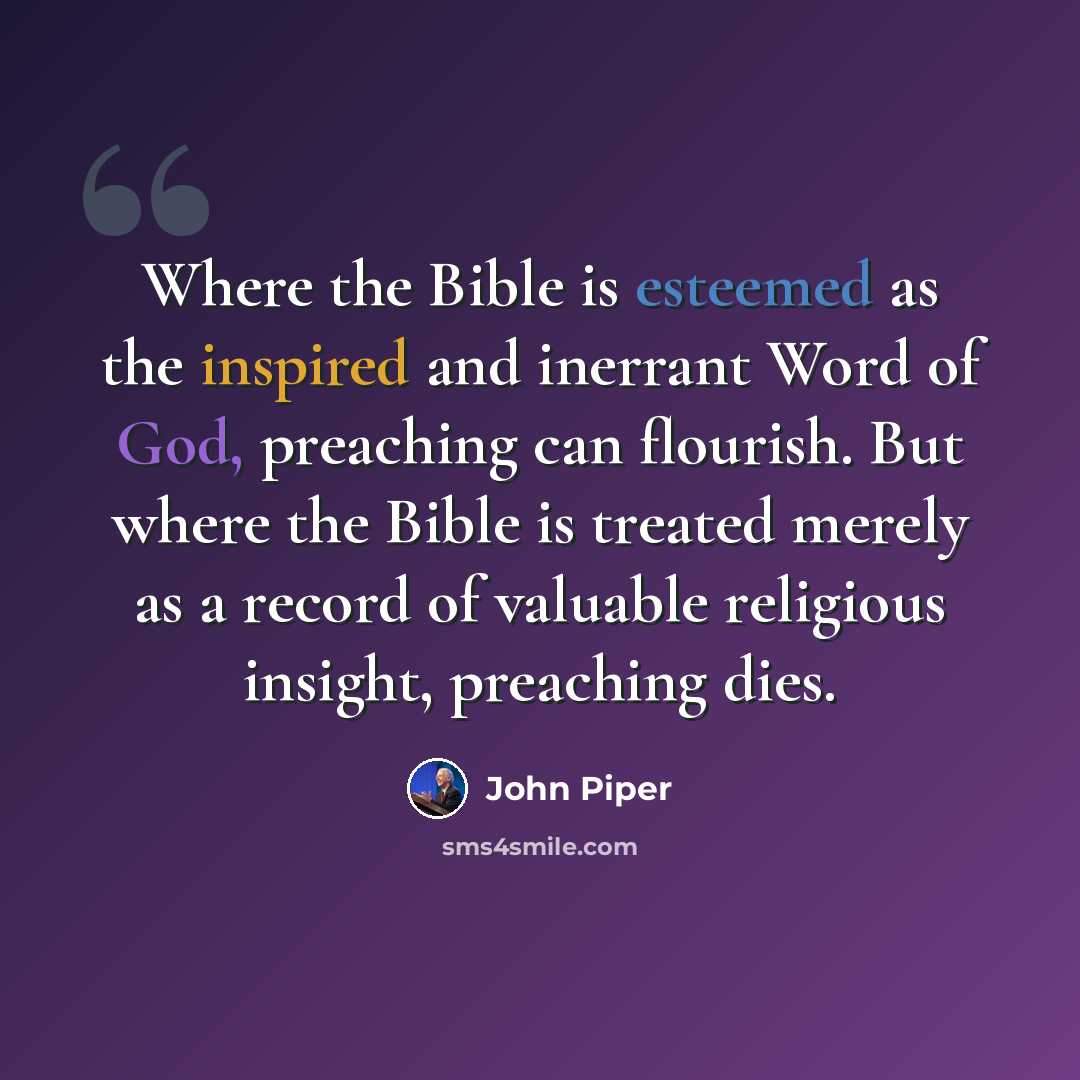 “Where the Bible is esteemed as the inspired and inerrant Word of God, preaching can flourish. But where the Bible is treated merely as a record of valuable religious insight, preaching dies.” quote by John Piper