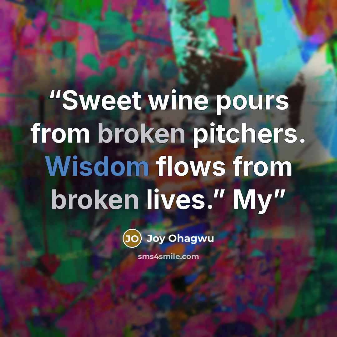 “Sweet wine pours from broken pitchers. Wisdom flows from broken lives.” My” quote by Joy Ohagwu