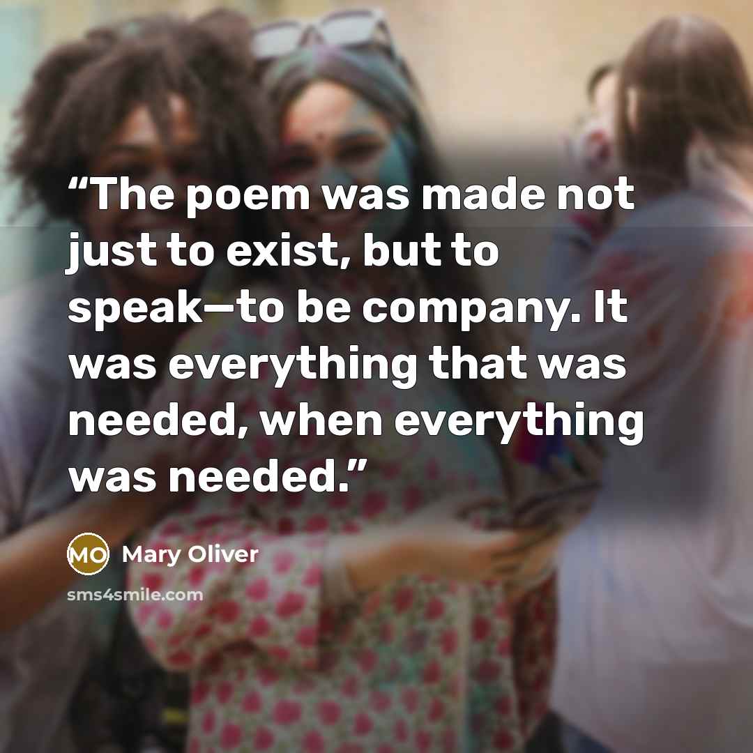 “The poem was made not just to exist, but to speak—to be company. It was everything that was needed, when everything was needed.” quote by Mary Oliver