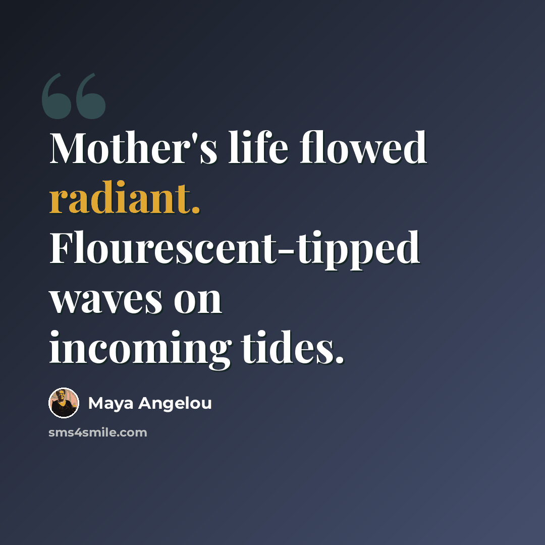 “Mother's life flowed radiant. Flourescent-tipped waves on incoming tides.” quote by Maya Angelou