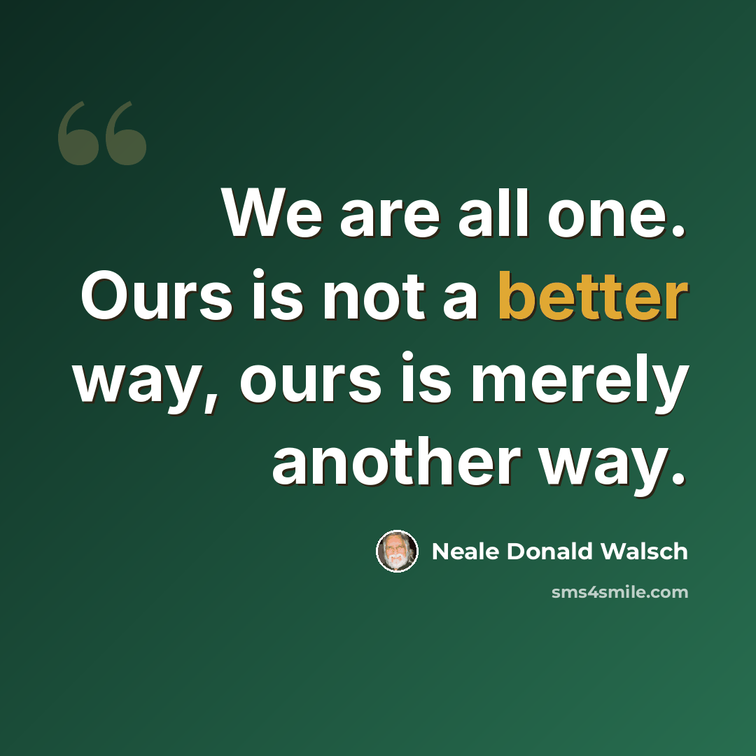 “We are all one. Ours is not a better way, ours is merely another way.” quote by Neale Donald Walsch