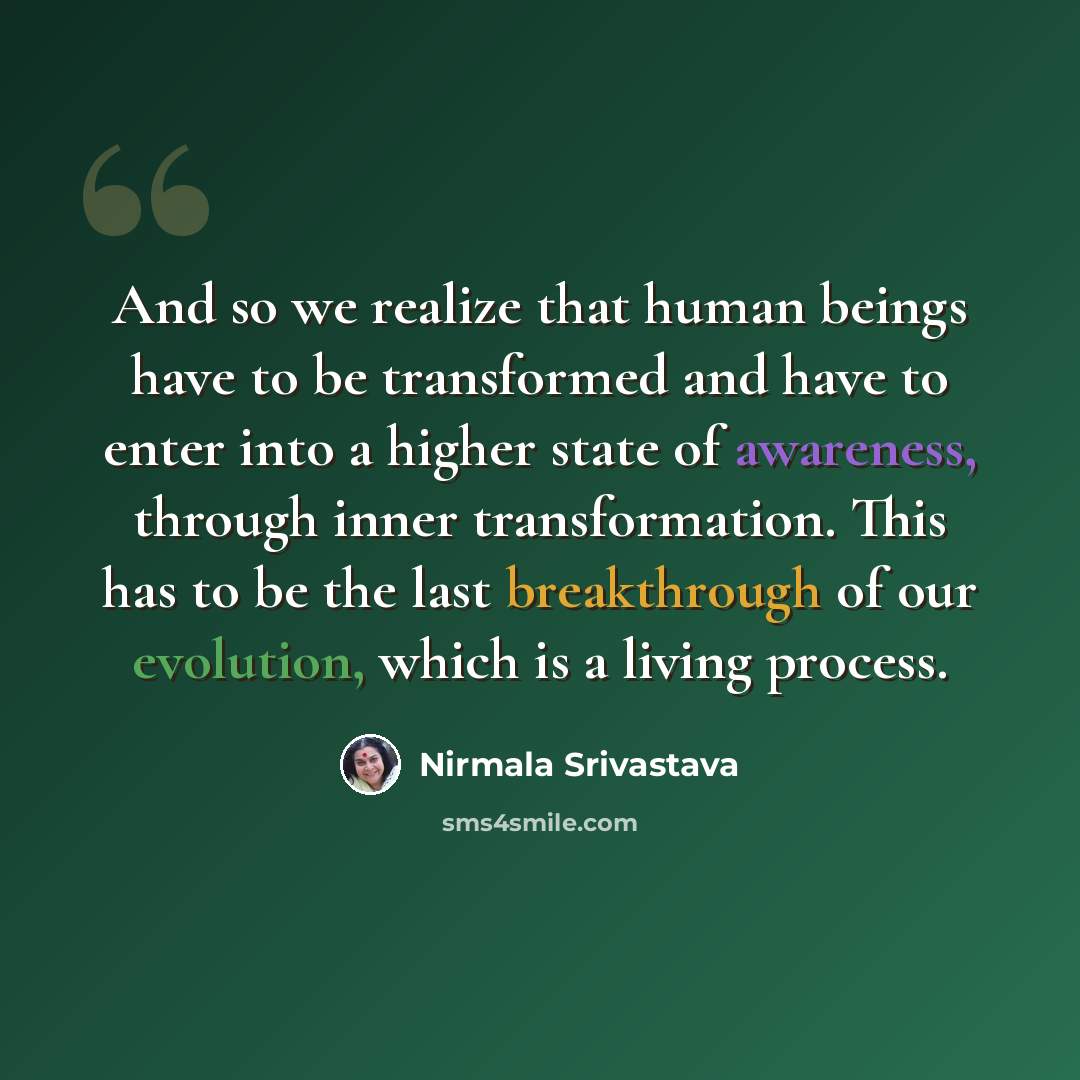 “And so we realize that human beings have to be transformed and have to enter into a higher state of awareness, through inner transformation. This has to be the last breakthrough of our evolution, which is a living process.” quote by Nirmala Srivastava