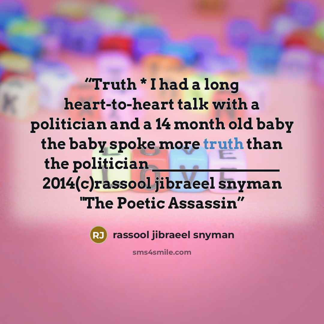 “Truth * I had a long heart-to-heart talk with a politician and a 14 month old baby the baby spoke more truth than the politician _________________ 2014(c)rassool jibraeel snyman "The Poetic Assassin” quote by rassool jibraeel snyman