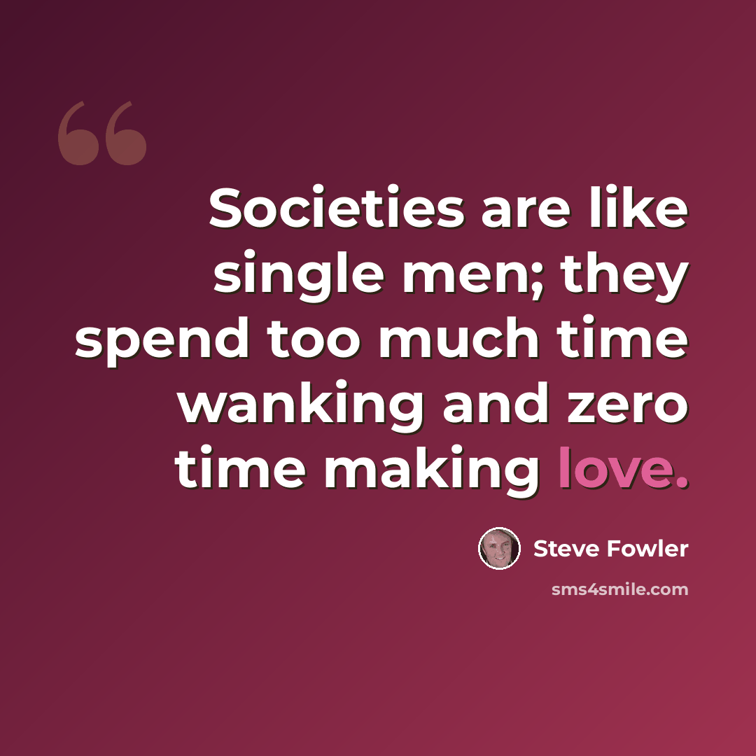“Societies are like single men; they spend too much time wanking and zero time making love.” quote by Steve Fowler