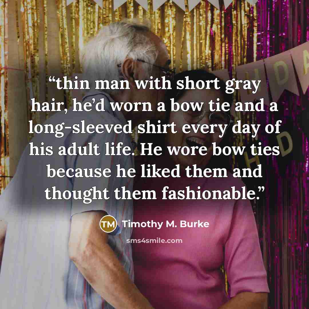 “thin man with short gray hair, he’d worn a bow tie and a long-sleeved shirt every day of his adult life. He wore bow ties because he liked them and thought them fashionable.” quote by Timothy M. Burke