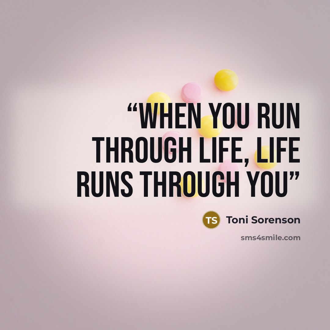 “When you run through life, life runs through you” quote by Toni Sorenson