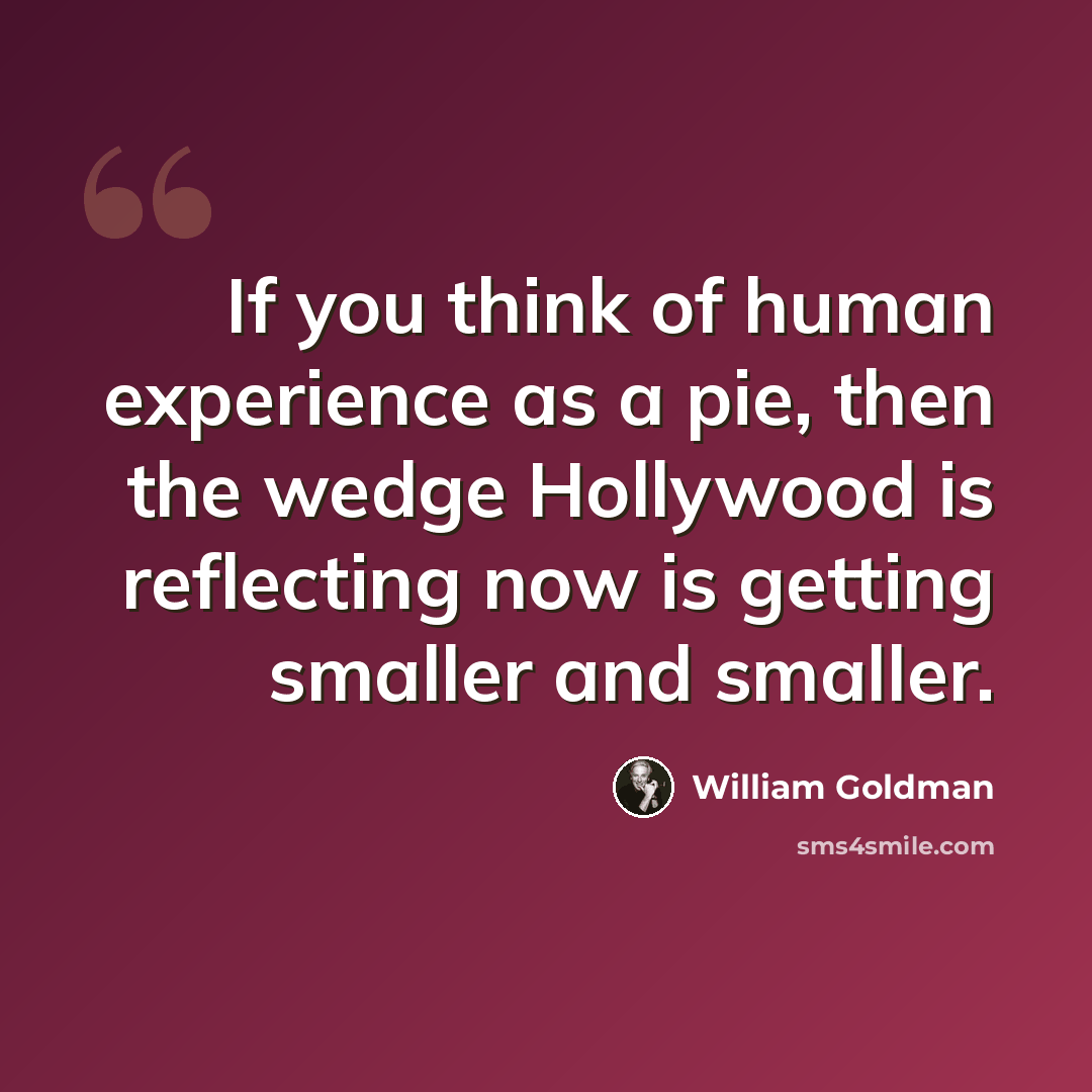 “If you think of human experience as a pie, then the wedge Hollywood is reflecting now is getting smaller and smaller.” quote by William Goldman