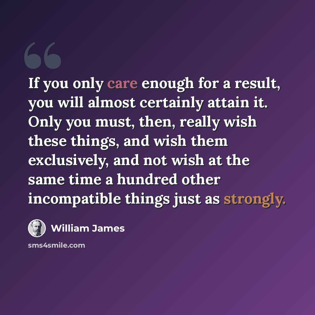 “If you only care enough for a result, you will almost certainly attain it. Only you must, then, really wish these things, and wish them exclusively, and not wish at the same time a hundred other incompatible things just as strongly.” quote by William James