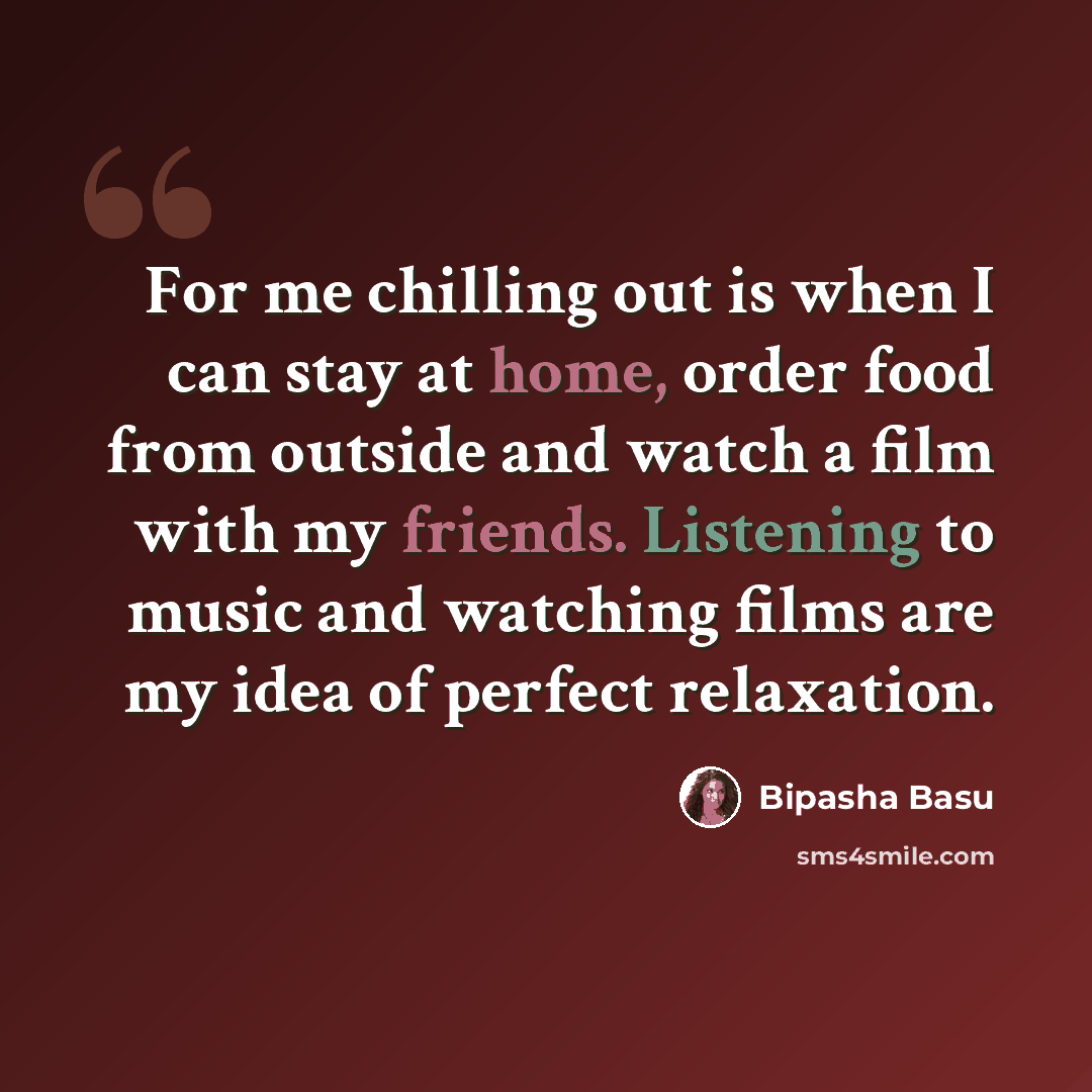 “For me chilling out is when I can stay at home, order food from outside and watch a film with my friends. Listening to music and watching films are my idea of perfect relaxation.” quote by Bipasha Basu