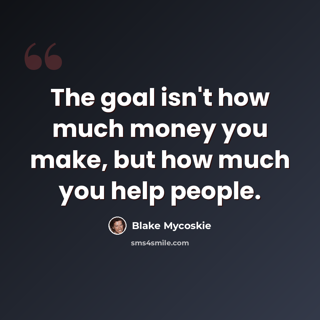 “The goal isn't how much money you make, but how much you help people.” quote by Blake Mycoskie