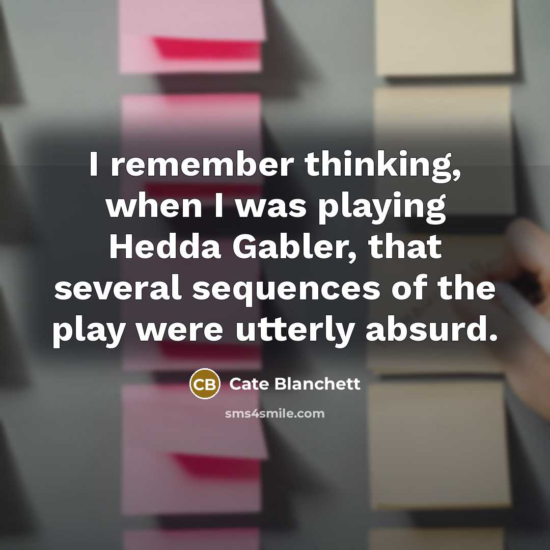 “I remember thinking, when I was playing Hedda Gabler, that several sequences of the play were utterly absurd.” quote by Cate Blanchett