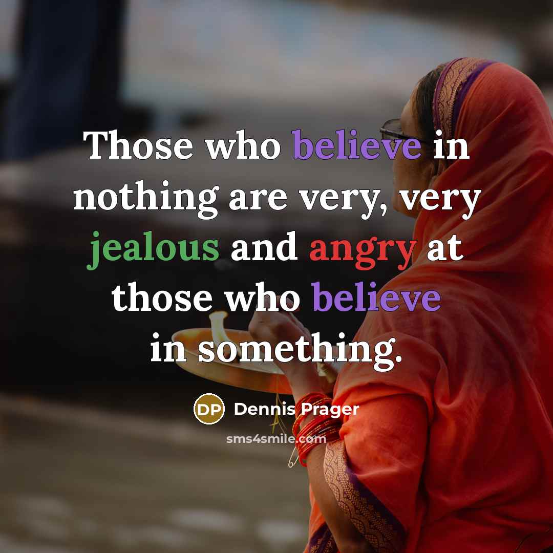 “Those who believe in nothing are very, very jealous and angry at those who believe in something.” quote by Dennis Prager
