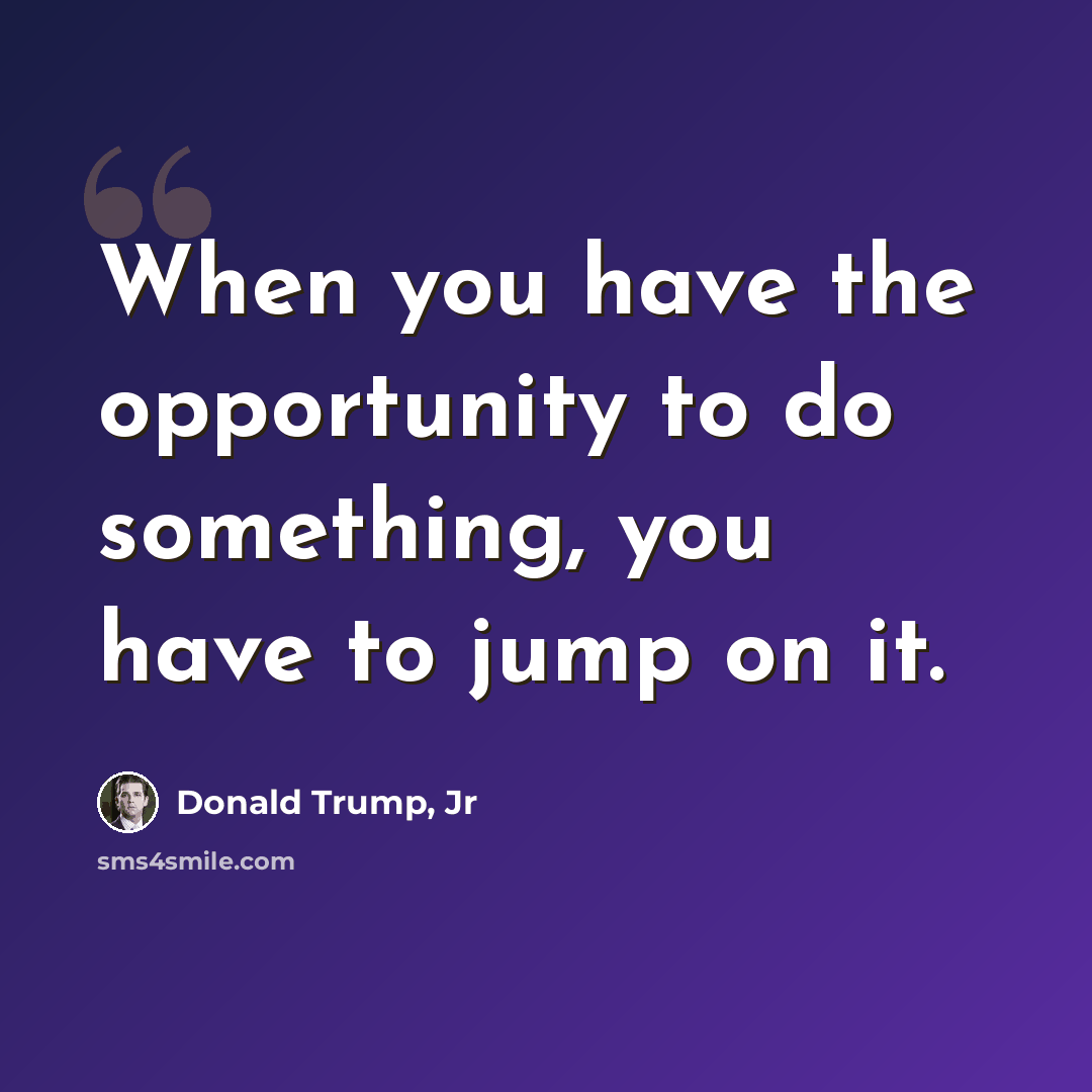 “When you have the opportunity to do something, you have to jump on it.” quote by Donald Trump, Jr