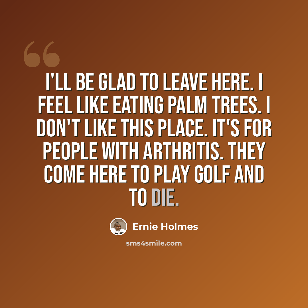 “I'll be glad to leave here. I feel like eating palm trees. I don't like this place. It's for people with arthritis. They come here to play golf and to die.” quote by Ernie Holmes