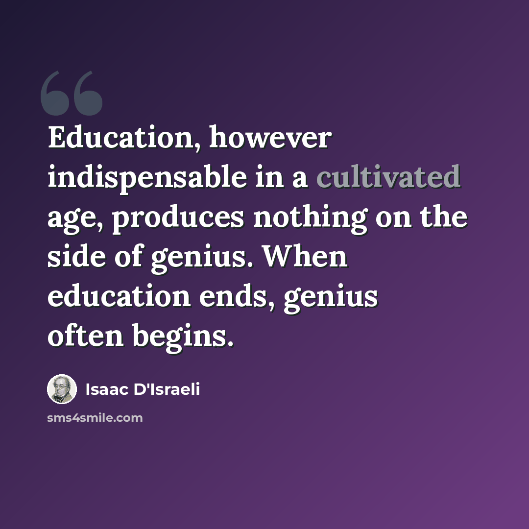 “Education, however indispensable in a cultivated age, produces nothing on the side of genius. When education ends, genius often begins.” quote by Isaac D'Israeli