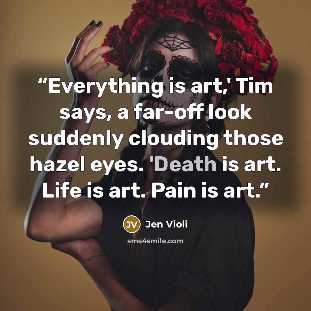“Everything is art,' Tim says, a far-off look suddenly clouding those hazel eyes. 'Death is art. Life is art. Pain is art.” quote by Jen Violi