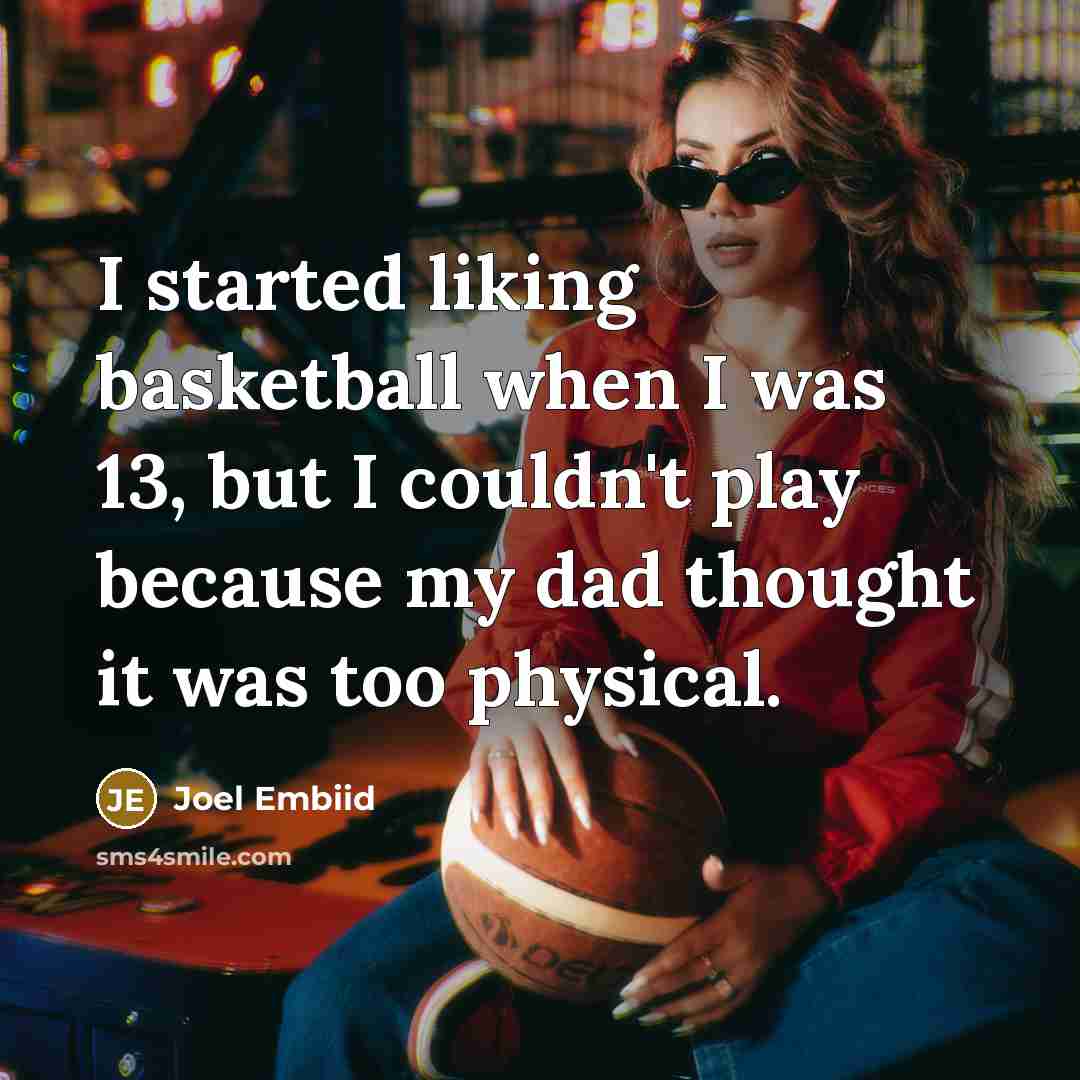 “I started liking basketball when I was 13, but I couldn't play because my dad thought it was too physical.” quote by Joel Embiid