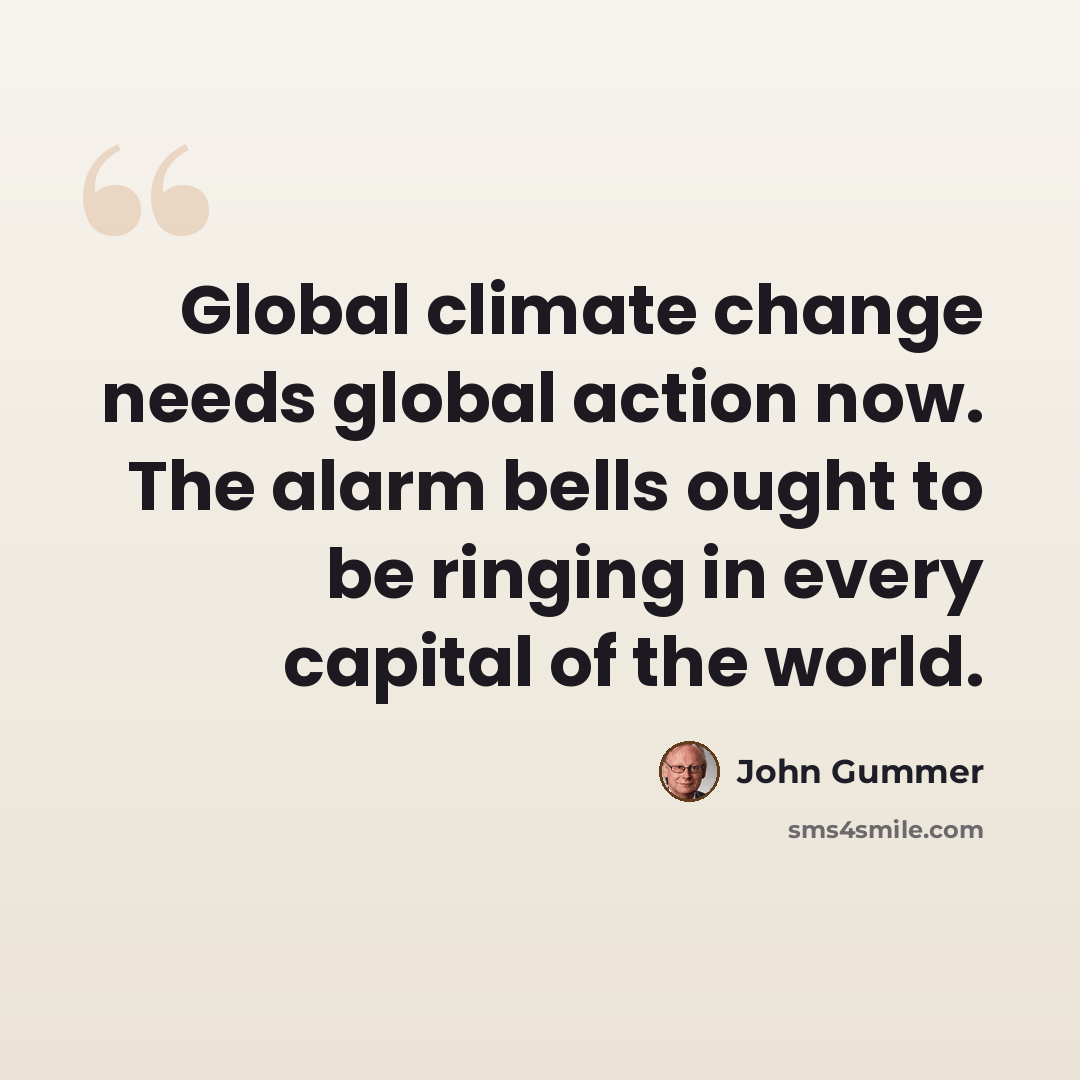 “Global climate change needs global action now. The alarm bells ought to be ringing in every capital of the world.” quote by John Gummer