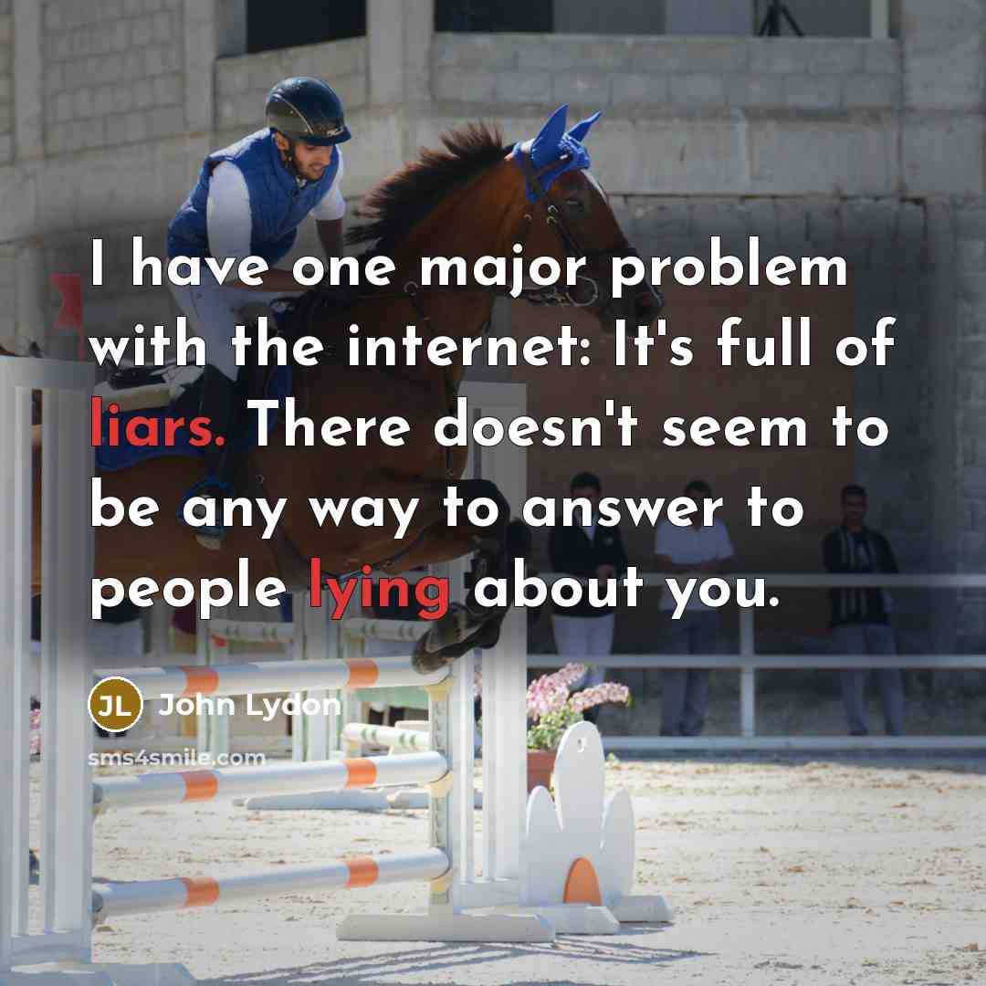 “I have one major problem with the internet: It's full of liars. There doesn't seem to be any way to answer to people lying about you.” quote by John Lydon