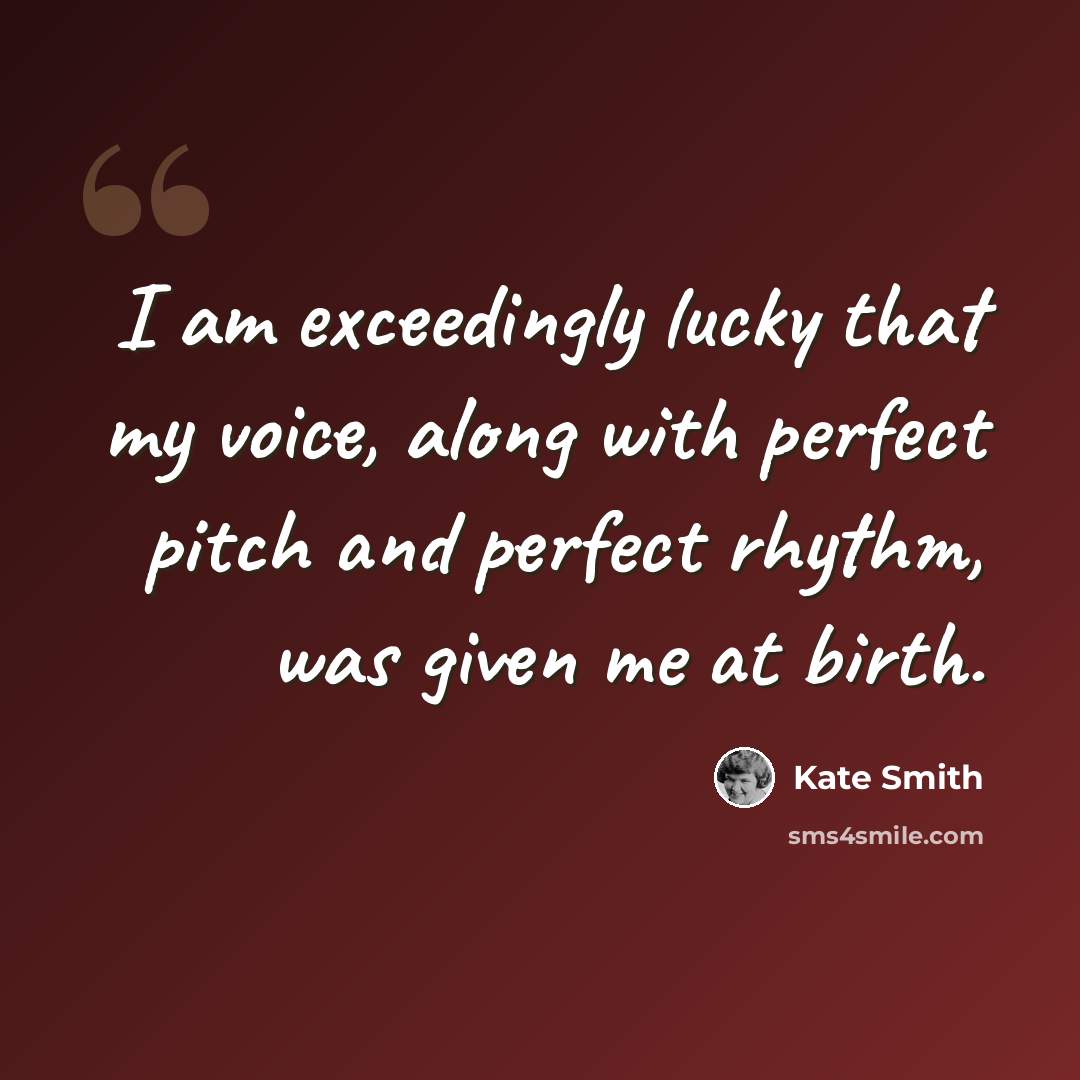 “I am exceedingly lucky that my voice, along with perfect pitch and perfect rhythm, was given me at birth.” quote by Kate Smith