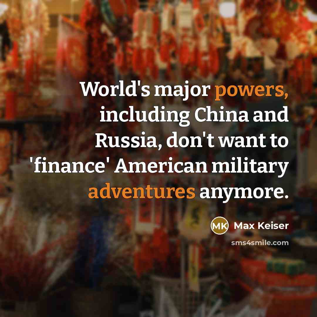 “World's major powers, including China and Russia, don't want to 'finance' American military adventures anymore.” quote by Max Keiser