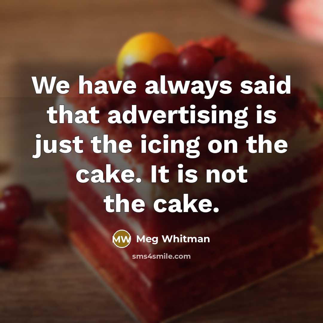 “We have always said that advertising is just the icing on the cake. It is not the cake.” quote by Meg Whitman