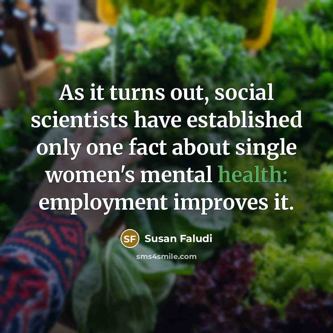 “As it turns out, social scientists have established only one fact about single women's mental health: employment improves it.” quote by Susan Faludi