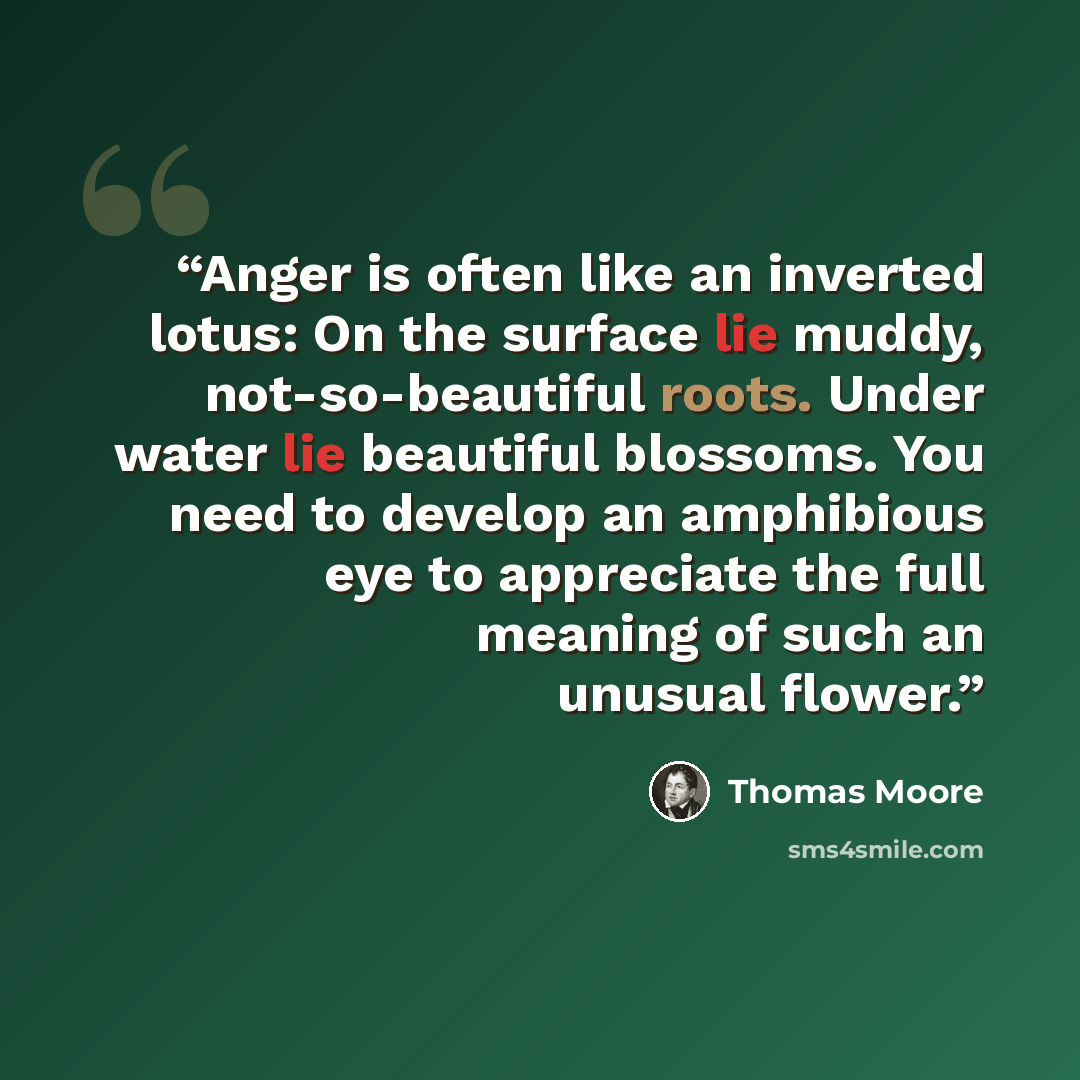 “Anger is often like an inverted lotus: On the surface lie muddy, not-so-beautiful roots. Under water lie beautiful blossoms. You need to develop an amphibious eye to appreciate the full meaning of such an unusual flower.” quote by Thomas Moore