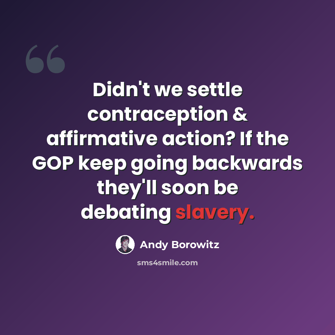 “Didn't we settle contraception & affirmative action? If the GOP keep going backwards they'll soon be debating slavery.” quote by Andy Borowitz