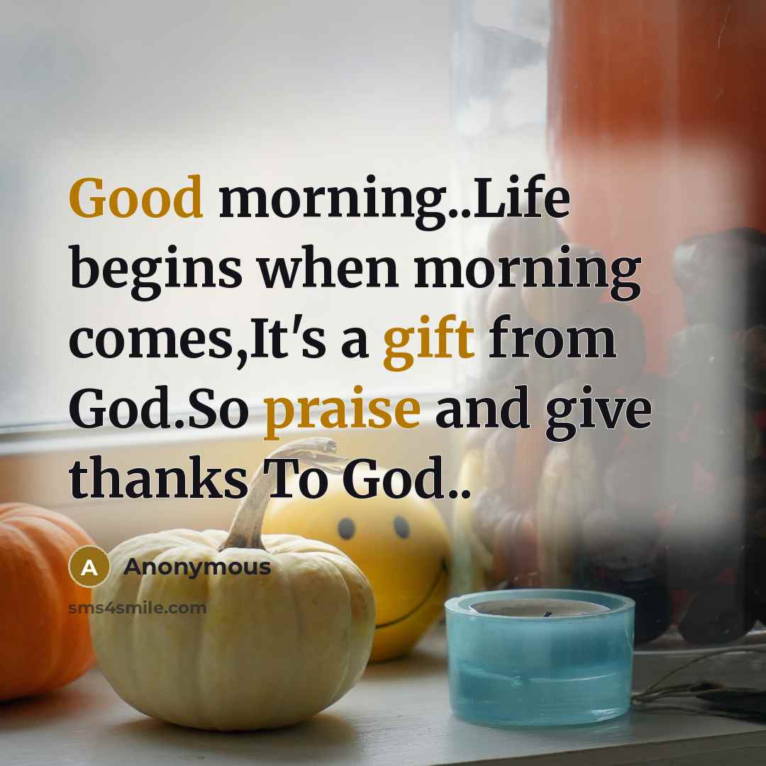“Good morning..Life begins when morning comes,It's a gift from God.So praise and give thanks To God..” quote by Anonymous