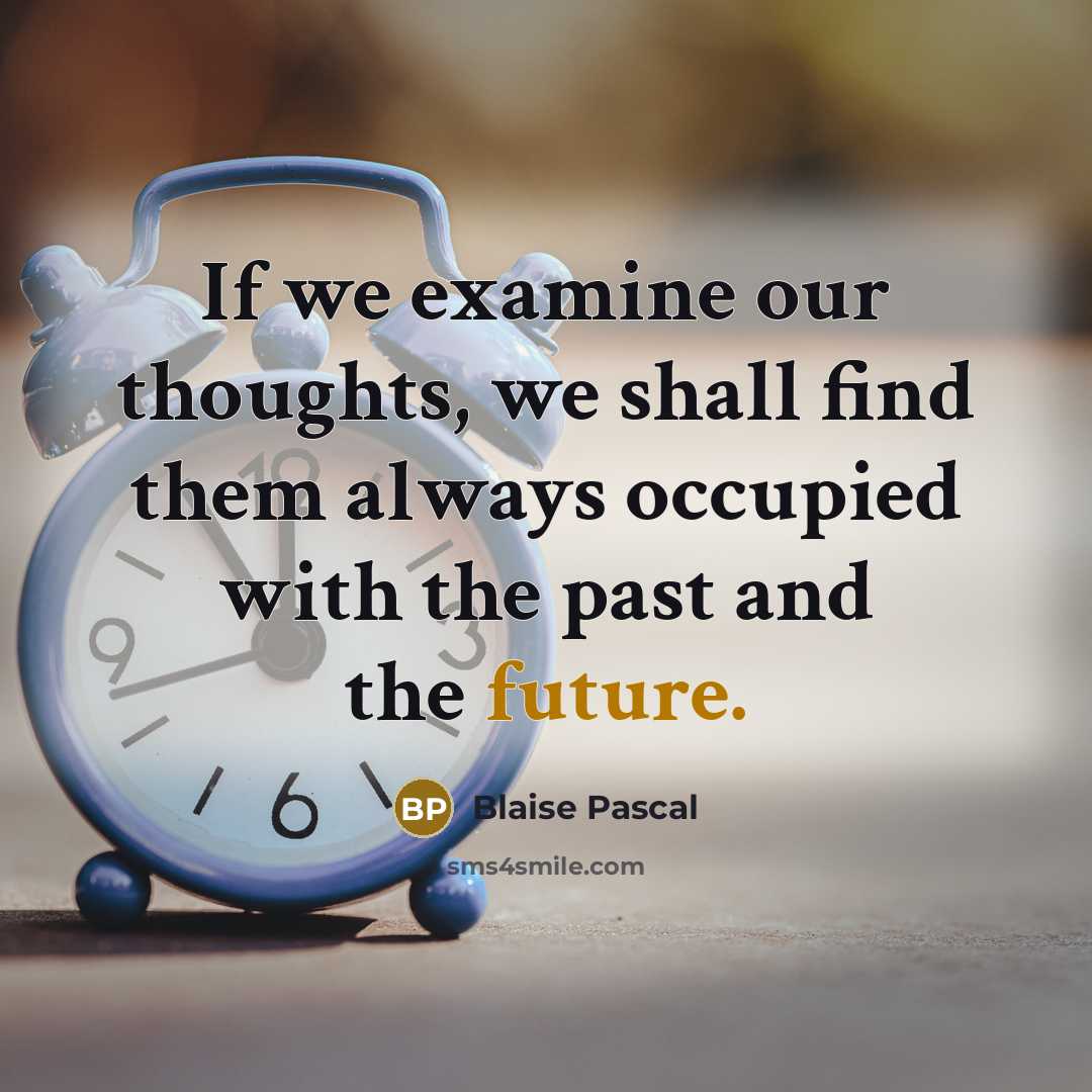 “If we examine our thoughts, we shall find them always occupied with the past and the future.” quote by Blaise Pascal