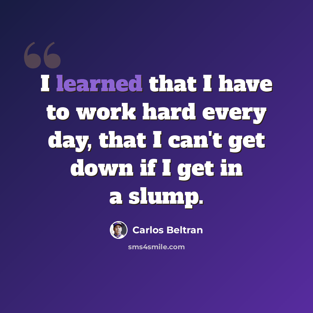 “I learned that I have to work hard every day, that I can't get down if I get in a slump.” quote by Carlos Beltran