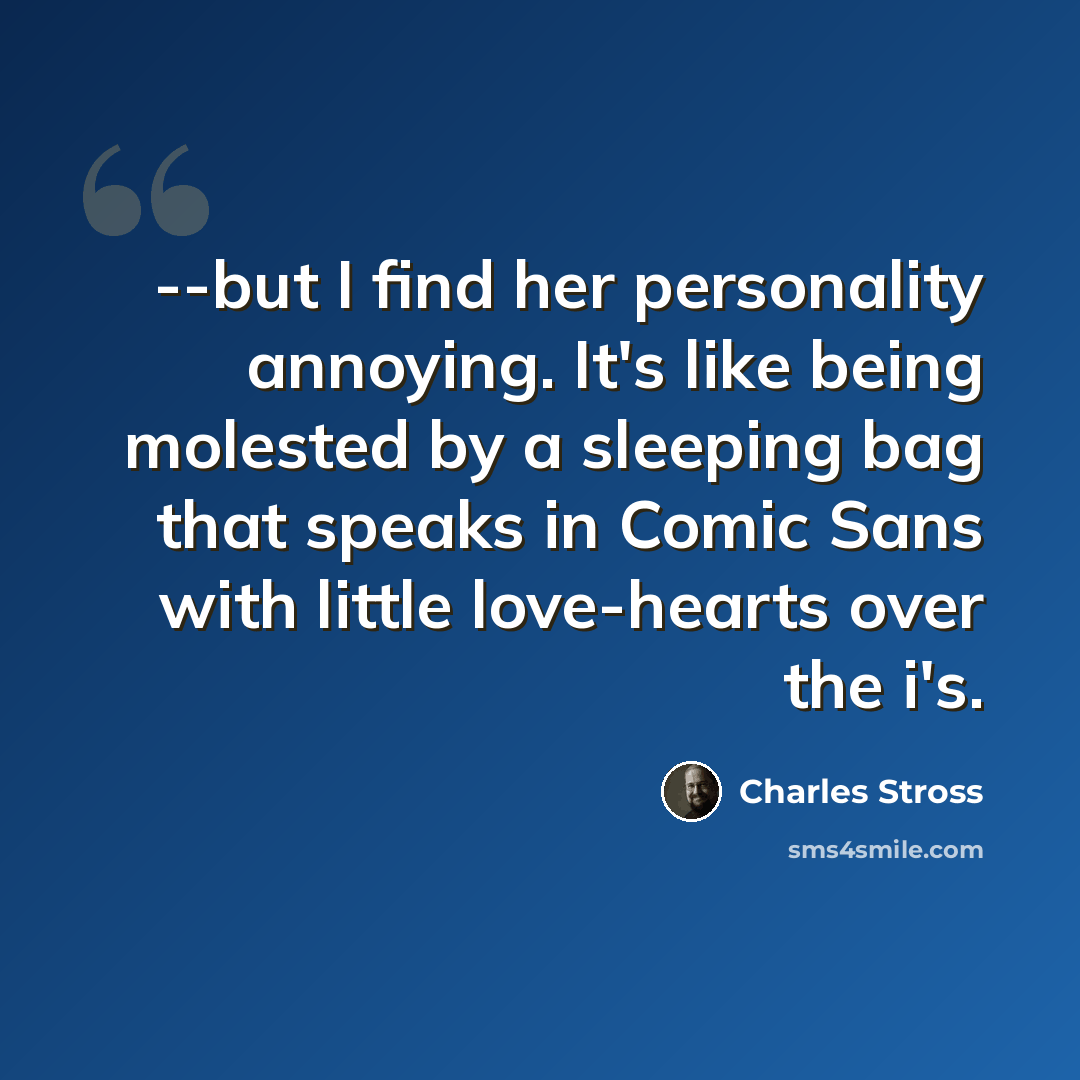 “--but I find her personality annoying. It's like being molested by a sleeping bag that speaks in Comic Sans with little love-hearts over the i's.” quote by Charles Stross