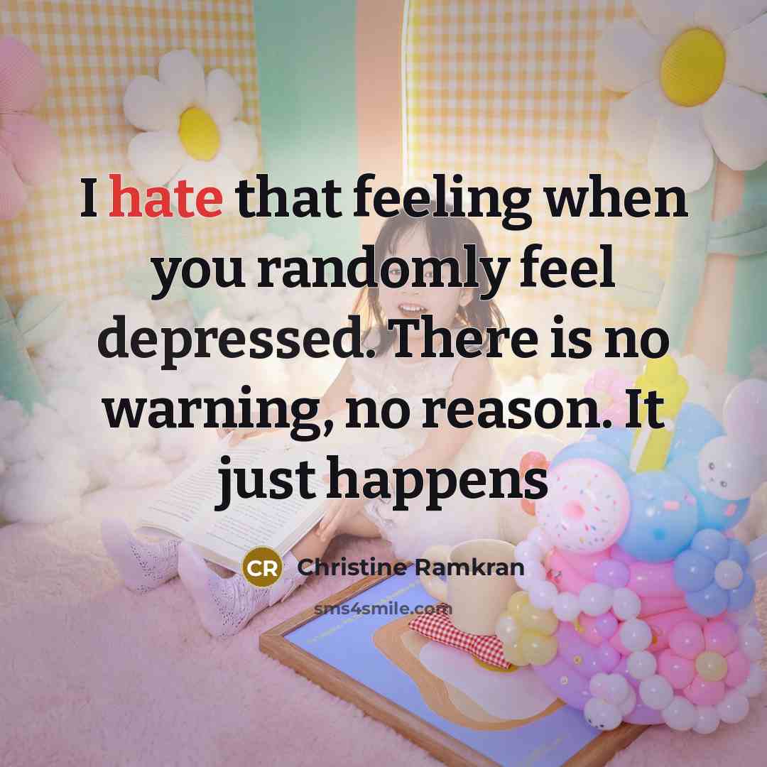 “I hate that feeling when you randomly feel depressed. There is no warning, no reason. It just happens” quote by Christine Ramkran
