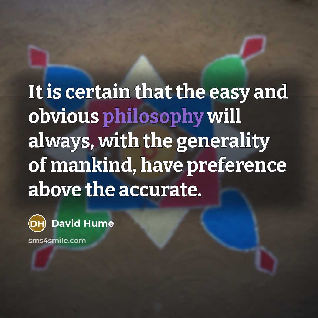 “It is certain that the easy and obvious philosophy will always, with the generality of mankind, have preference above the accurate.” quote by David Hume