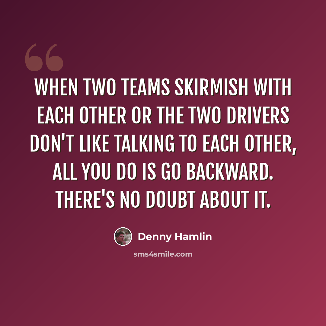 “When two teams skirmish with each other or the two drivers don't like talking to each other, all you do is go backward. There's no doubt about it.” quote by Denny Hamlin