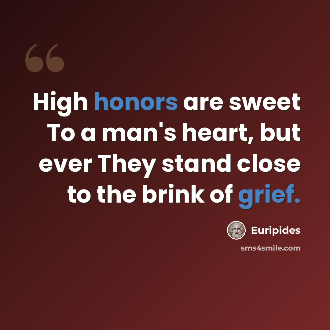 “High honors are sweet To a man's heart, but ever They stand close to the brink of grief.” quote by Euripides