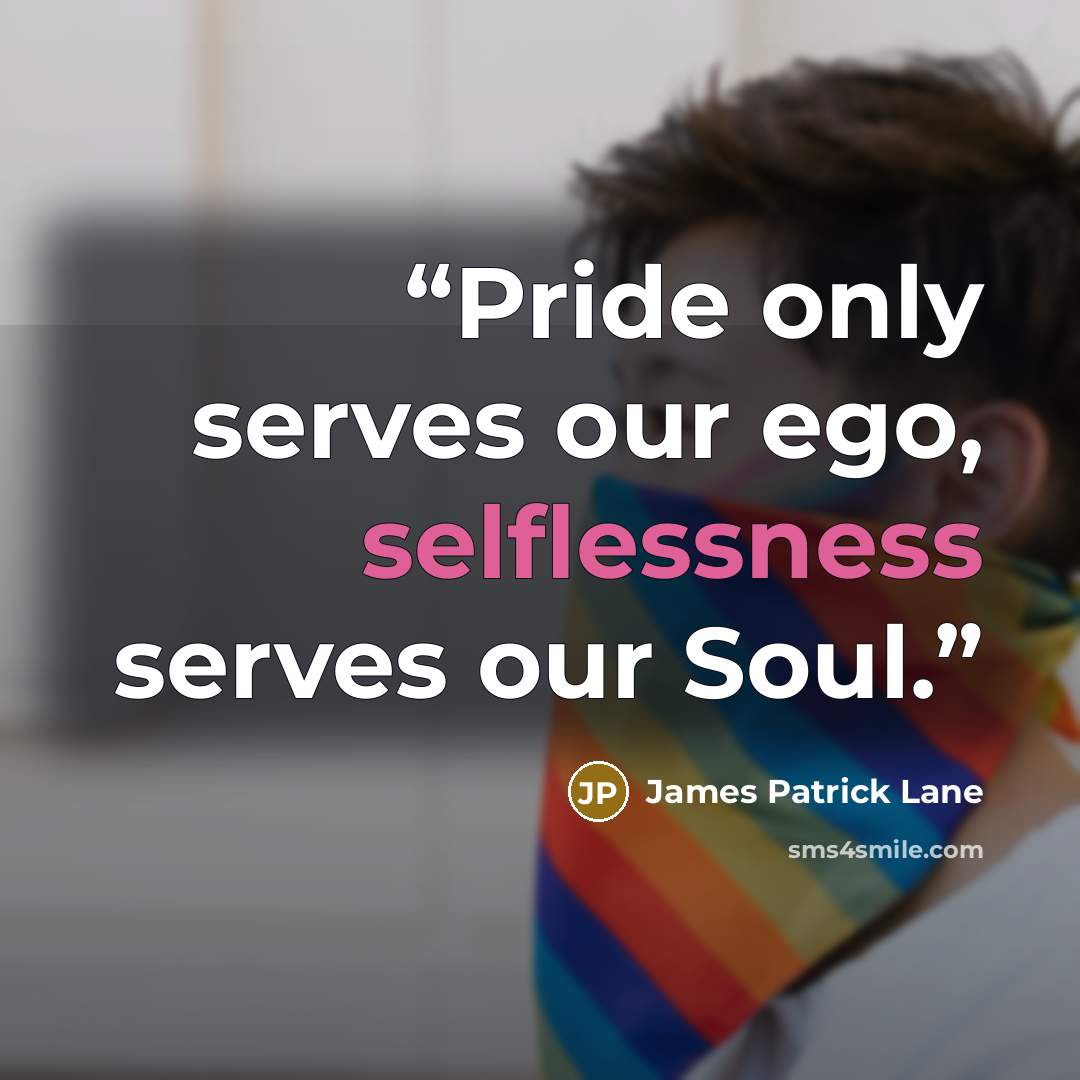 “Pride only serves our ego, selflessness serves our Soul.” quote by James Patrick Lane