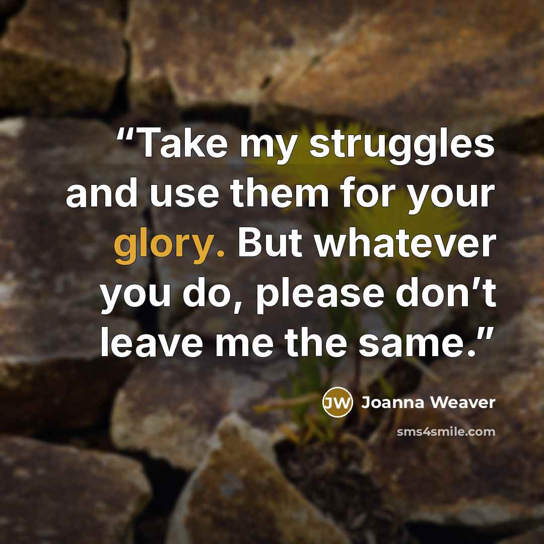 “Take my struggles and use them for your glory. But whatever you do, please don’t leave me the same.” quote by Joanna Weaver