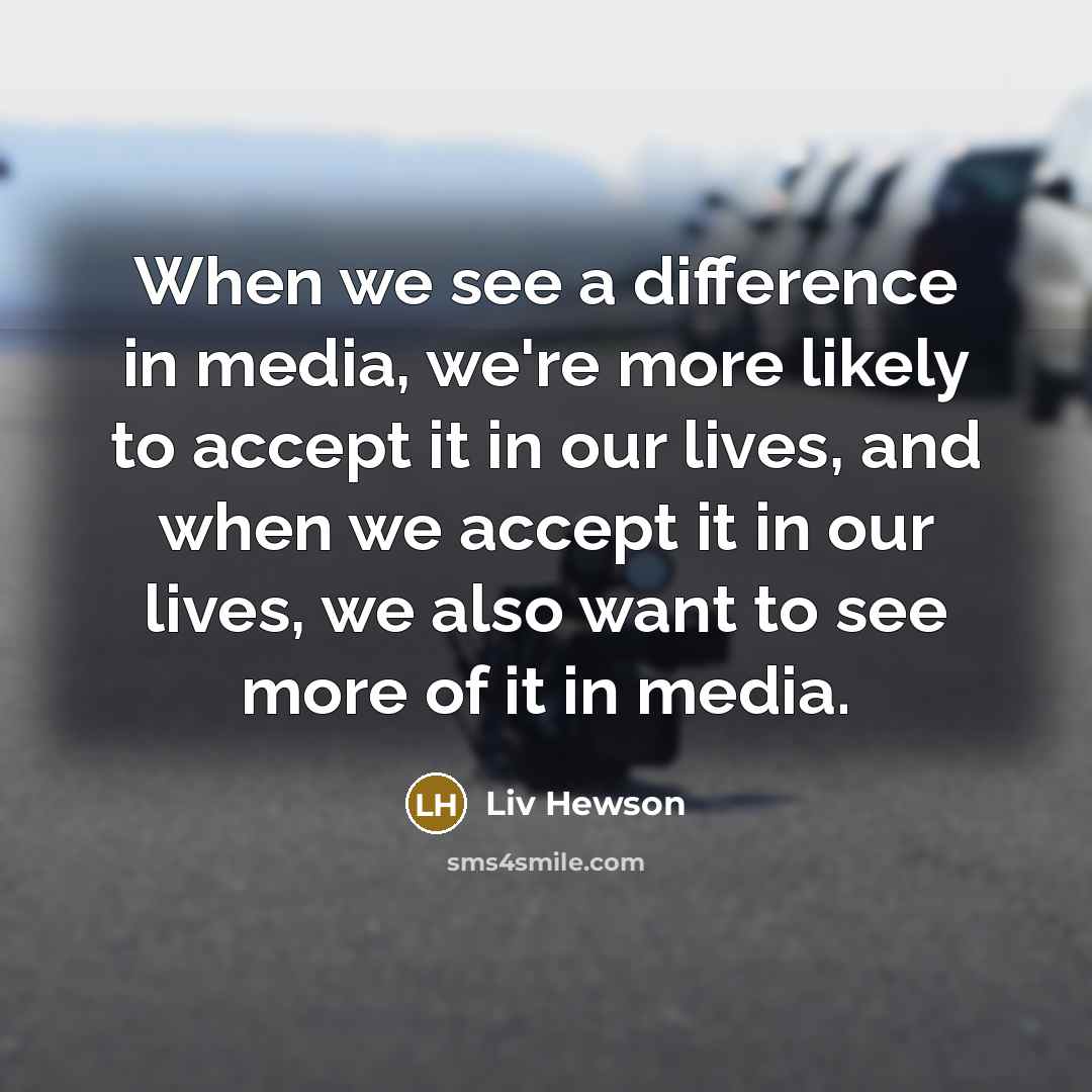 “When we see a difference in media, we're more likely to accept it in our lives, and when we accept it in our lives, we also want to see more of it in media.” quote by Liv Hewson
