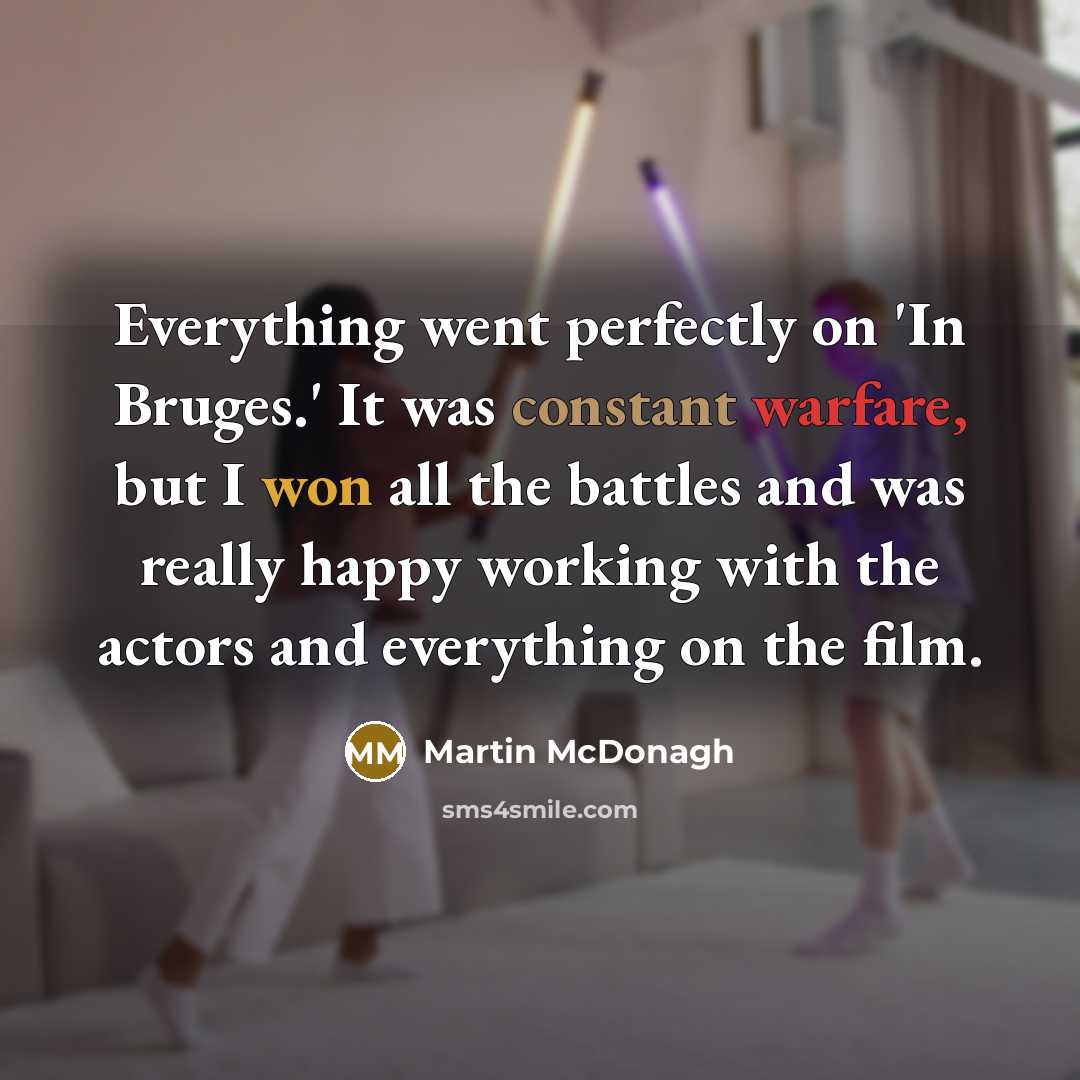 “Everything went perfectly on 'In Bruges.' It was constant warfare, but I won all the battles and was really happy working with the actors and everything on the film.” quote by Martin McDonagh